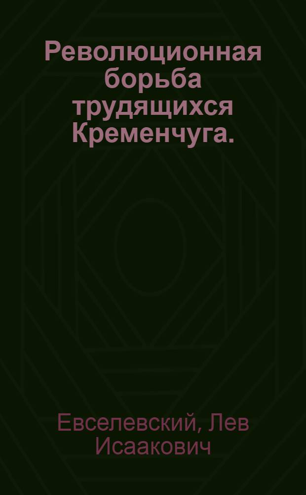 Революционная борьба трудящихся Кременчуга. (Конец XIX столетия - февраль 1918 г.) : Автореф. дис. на соискание учен. степени канд. ист. наук : (07.570)