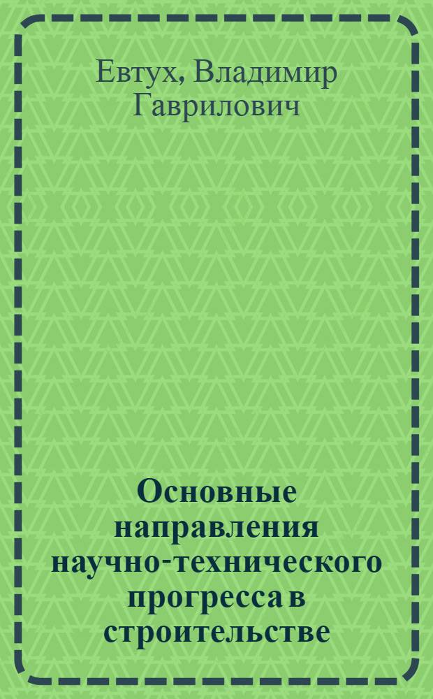 Основные направления научно-технического прогресса в строительстве : Стенограмма лекции Евтуха В.Г
