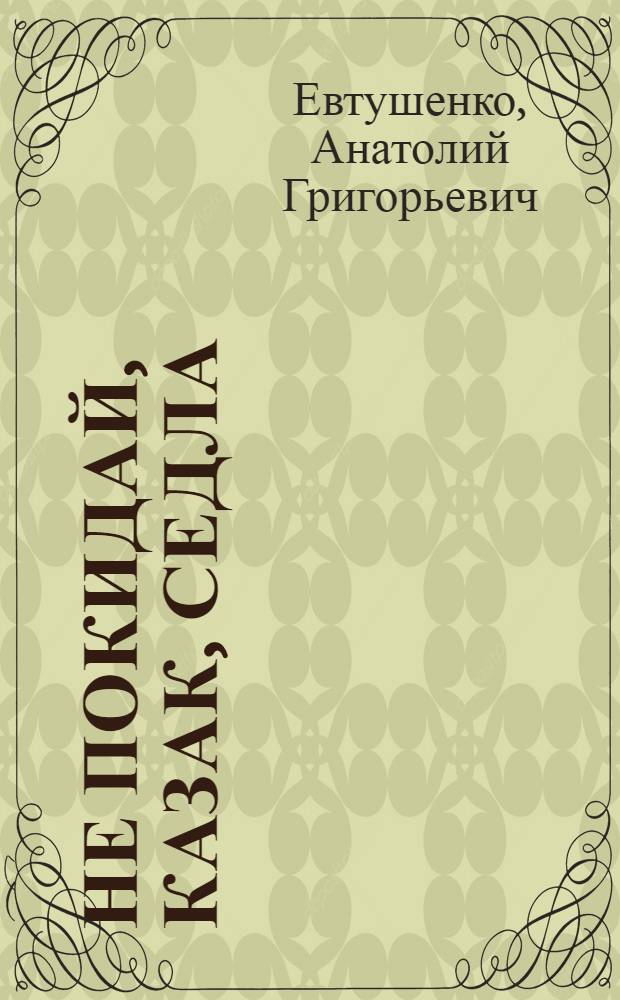 Не покидай, казак, седла : Драм. новелла в 3 ч. с прологом, интермедией и эпилогом