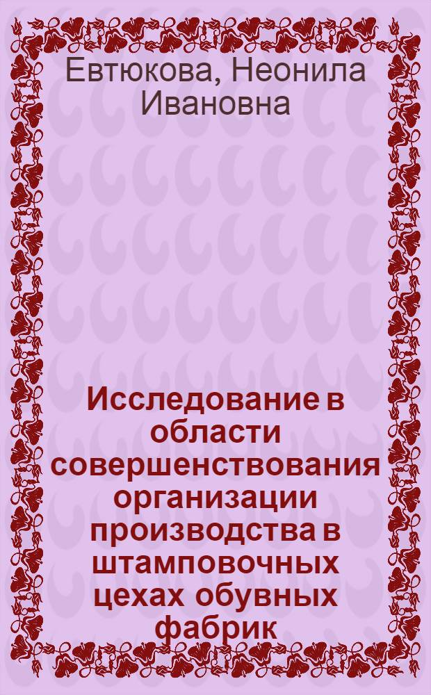Исследование в области совершенствования организации производства в штамповочных цехах обувных фабрик : Автореф. дис. на соиск. учен. степени канд. техн. наук : (08.00.05)