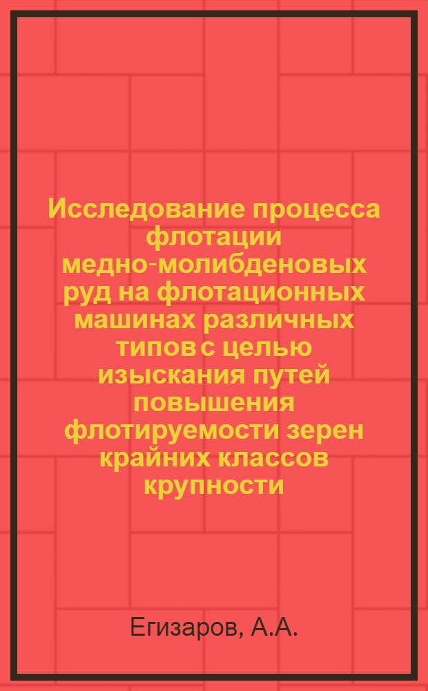 Исследование процесса флотации медно-молибденовых руд на флотационных машинах различных типов с целью изыскания путей повышения флотируемости зерен крайних классов крупности : Автореф. дис. на соискание учен. степени канд. техн. наук : (317)