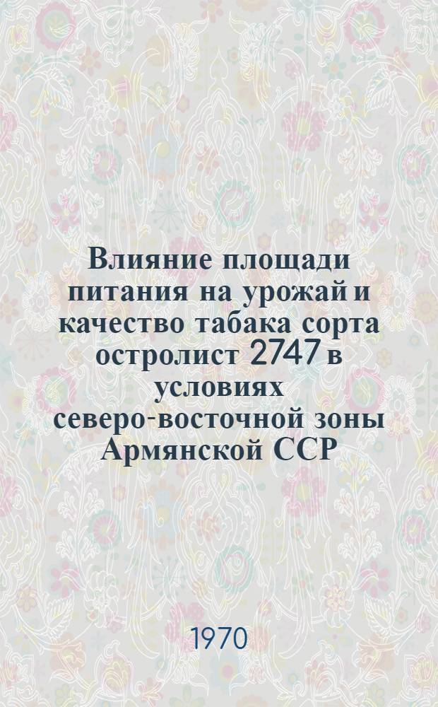 Влияние площади питания на урожай и качество табака сорта остролист 2747 в условиях северо-восточной зоны Армянской ССР : Автореферат дис. на соискание учен. степени канд. с.-х. наук
