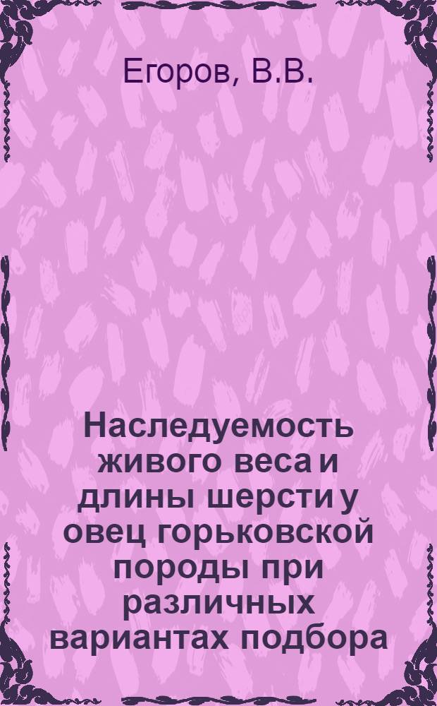 Наследуемость живого веса и длины шерсти у овец горьковской породы при различных вариантах подбора : Автореф. дис. на соискание учен. степени канд. с.-х. наук : (550)