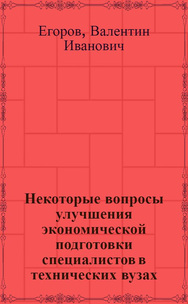 Некоторые вопросы улучшения экономической подготовки специалистов в технических вузах : (Из опыта работы Моск. ордена Трудового Красного Знамени ин-та нефтехим. и газовой пром-сти им. И.М. Губкина