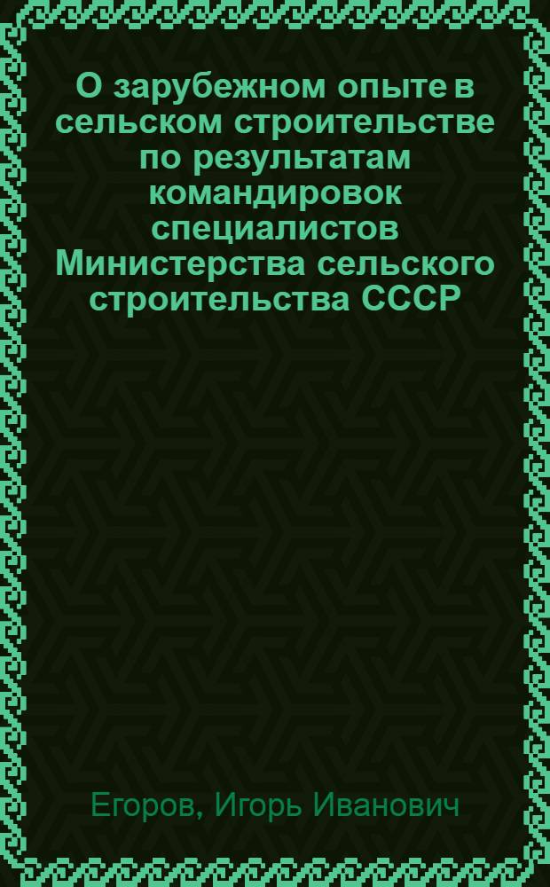 О зарубежном опыте в сельском строительстве по результатам командировок специалистов Министерства сельского строительства СССР : Тезисы сообщений