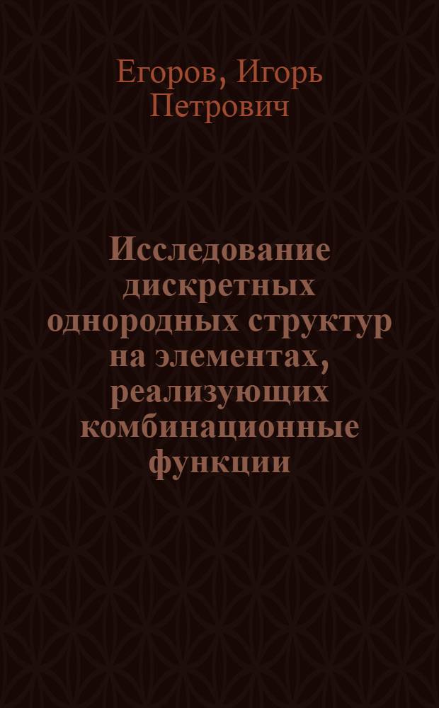 Исследование дискретных однородных структур на элементах, реализующих комбинационные функции : Автореф. дис. на соискание учен. степени канд. техн. наук : (255)