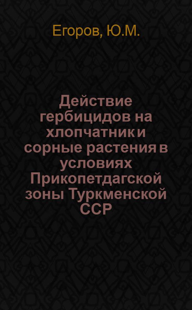 Действие гербицидов на хлопчатник и сорные растения в условиях Прикопетдагской зоны Туркменской ССР : Автореф. дис. на соискание учен. степени канд. с.-х. наук : (538)