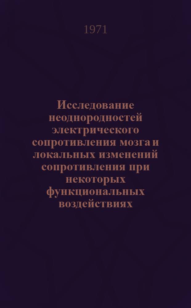 Исследование неоднородностей электрического сопротивления мозга и локальных изменений сопротивления при некоторых функциональных воздействиях : Автореф. дис. на соискание учен. степени канд. биол. наук : (102)
