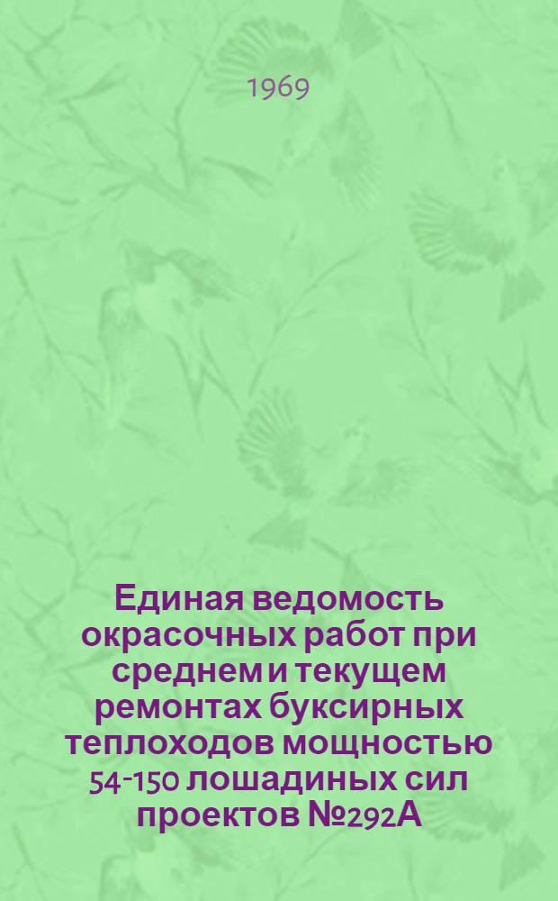 Единая ведомость окрасочных работ при среднем и текущем ремонтах буксирных теплоходов мощностью 54-150 лошадиных сил проектов № 292А; "Канальный", Т-63; УМКХ-1ДХ-12; 15; МБКХ-5; МБКХ-10; МБКХ-4; Т-101Б и БМК-90 : Утв. 21/II 1969 г