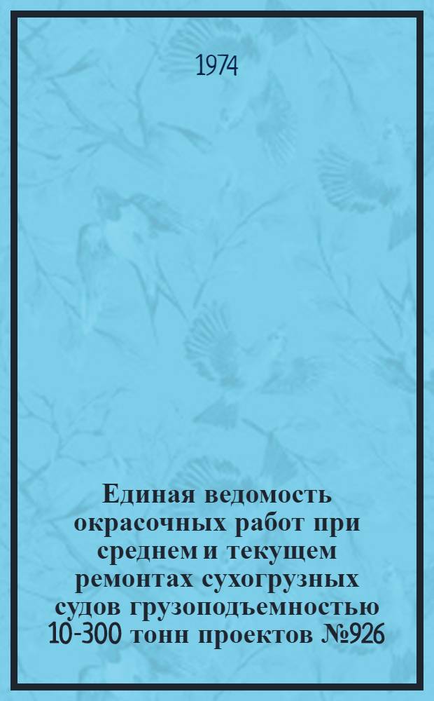 Единая ведомость окрасочных работ при среднем и текущем ремонтах сухогрузных судов грузоподъемностью 10-300 тонн проектов № 926, 1579, 898, 898А, 585, 890, 821, 776, 776А, М104, М105, К-53, 306, 286, 220, 220Б и 297 : Утв. 9/X 1973 г