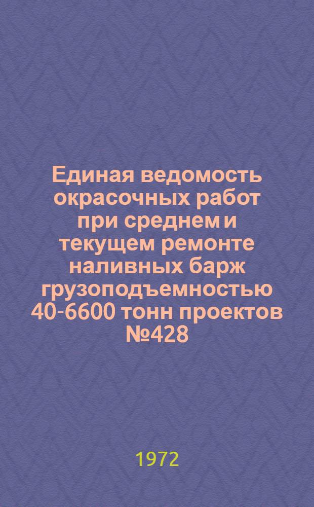 Единая ведомость окрасочных работ при среднем и текущем ремонте наливных барж грузоподъемностью 40-6600 тонн проектов № 428, 403А, 403Б, 14, 168А, 168Б, 458, 204, 504, 459Н, Р27 и 565 : Утв. 4/IV 1972