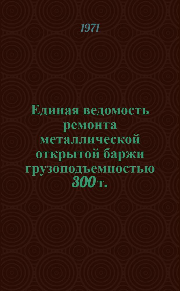 Единая ведомость ремонта металлической открытой баржи грузоподъемностью 300 т. : (Проект № 596) : Утв. 14/IX 1970 г