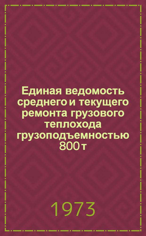 Единая ведомость среднего и текущего ремонта грузового теплохода грузоподъемностью 800 т. : (Проекты NNP40, 272А и 272Б) : Утв. 16/III 1973 г