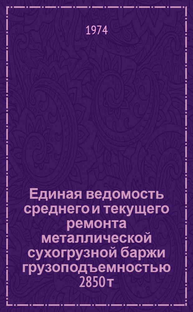 Единая ведомость среднего и текущего ремонта металлической сухогрузной баржи грузоподъемностью 2850 т. : (Проект № 425-560 В) : Утв. 3/X 1973 г