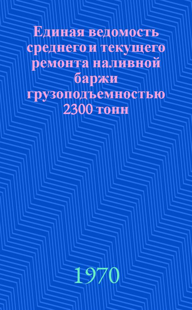 Единая ведомость среднего и текущего ремонта наливной баржи грузоподъемностью 2300 тонн : (Проект № 458) : Утв. 15/XI 1968 г