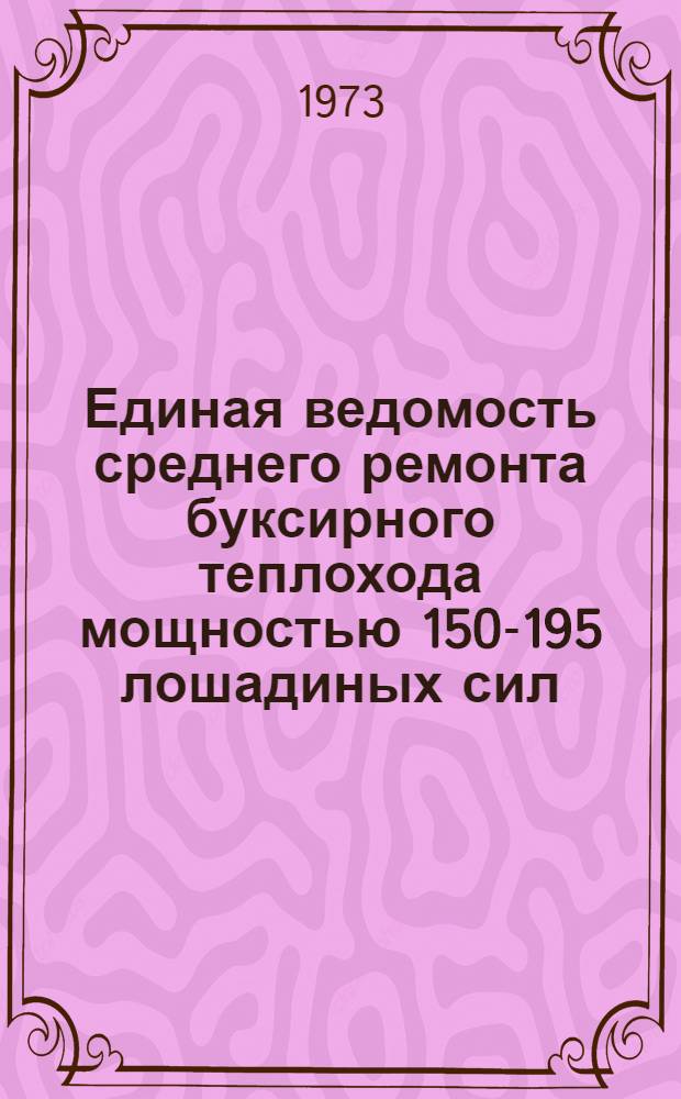 Единая ведомость среднего ремонта буксирного теплохода мощностью 150-195 лошадиных сил (проекты № 522, 522 А и 794) : Утв. 16/VII 1973 г