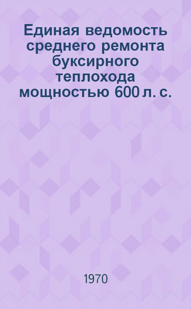 Единая ведомость среднего ремонта буксирного теплохода мощностью 600 л. с. : (Проект № 10) : Утв. 20/VIII 1969 г