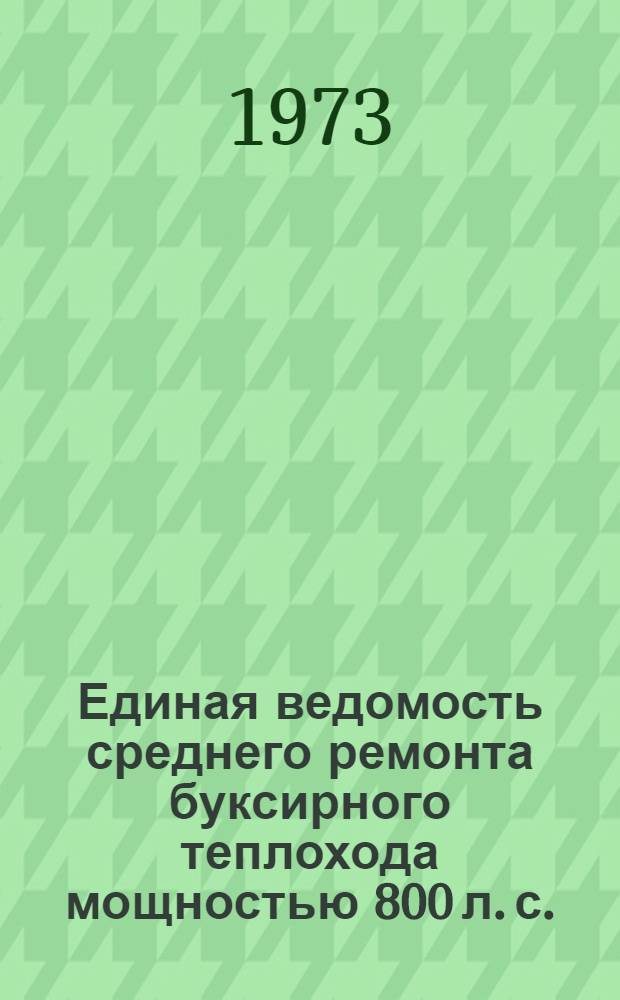 Единая ведомость среднего ремонта буксирного теплохода мощностью 800 л. с. : (Проекты № 758, 758А и 758АМ) : Утв. 11/VIII 1972 г