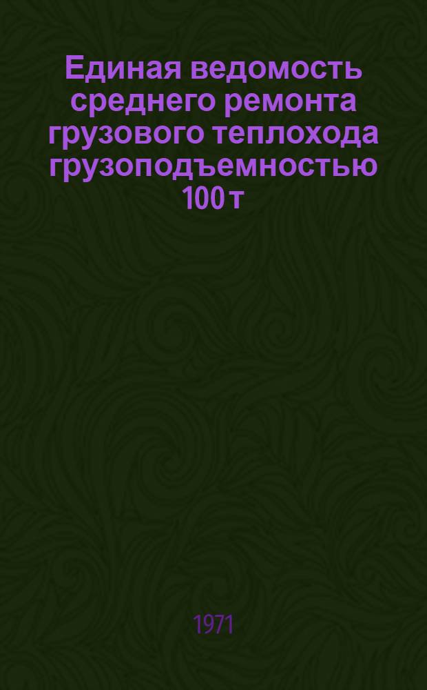 Единая ведомость среднего ремонта грузового теплохода грузоподъемностью 100 т : (Проекты № 776 и № 776А) : Утв. 28/X 1970 г