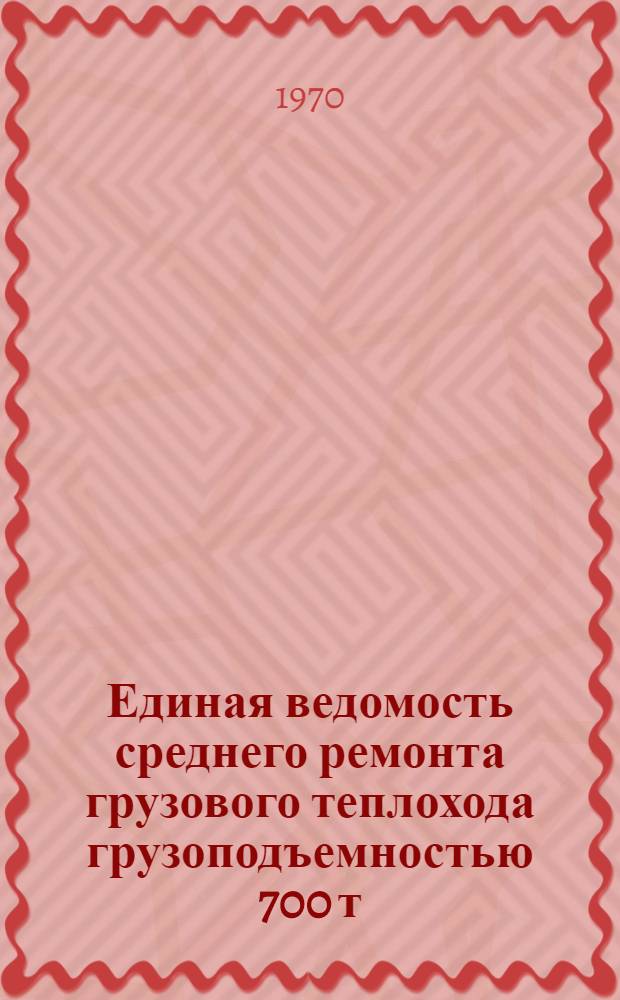 Единая ведомость среднего ремонта грузового теплохода грузоподъемностью 700 т : (Проект № 2760) постройки ГДР : Утв. 20/VIII 1969 г