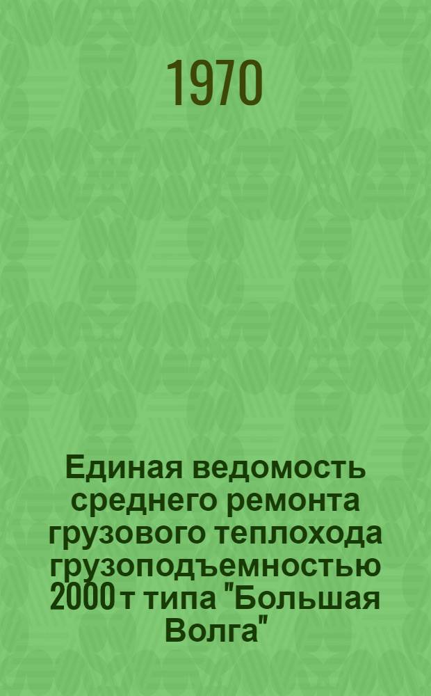 Единая ведомость среднего ремонта грузового теплохода грузоподъемностью 2000 т типа "Большая Волга" : (Проект № 11) : Утв. 11/IV 1969 г