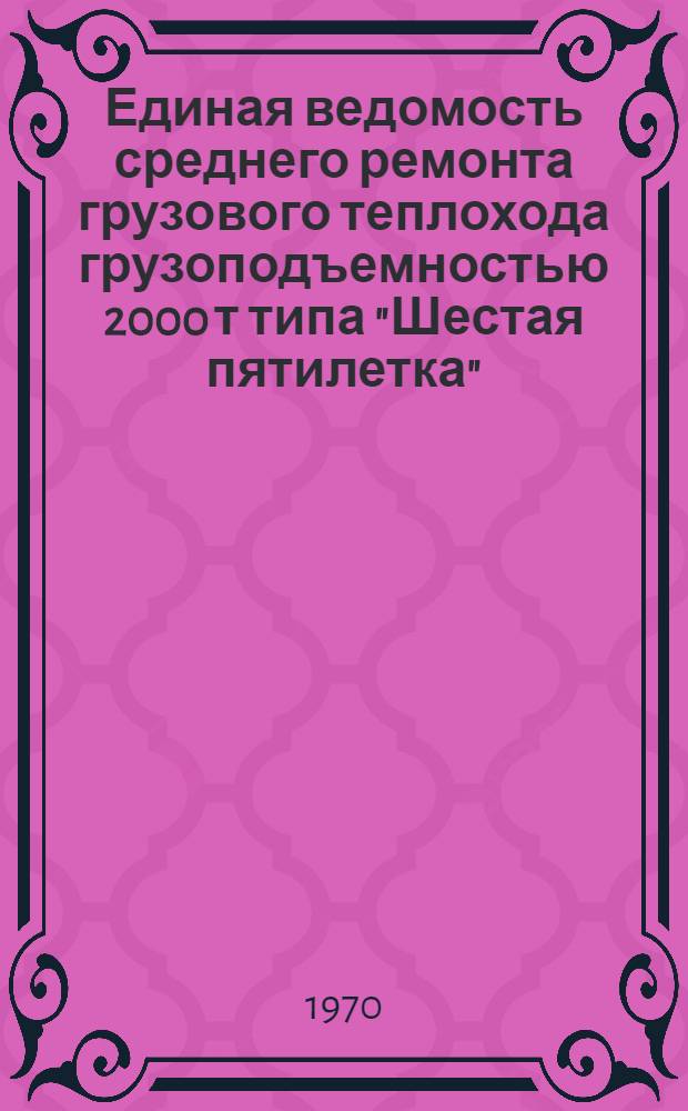 Единая ведомость среднего ремонта грузового теплохода грузоподъемностью 2000 т типа "Шестая пятилетка" : (Проект № 576) : Утв. 1/IV 1970 г