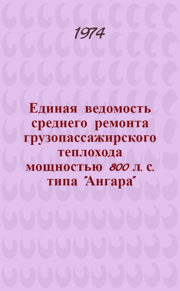Единая ведомость среднего ремонта грузопассажирского теплохода мощностью 800 л. с. типа "Ангара" (проект 305) : Утв. 5/VIII 1974 г