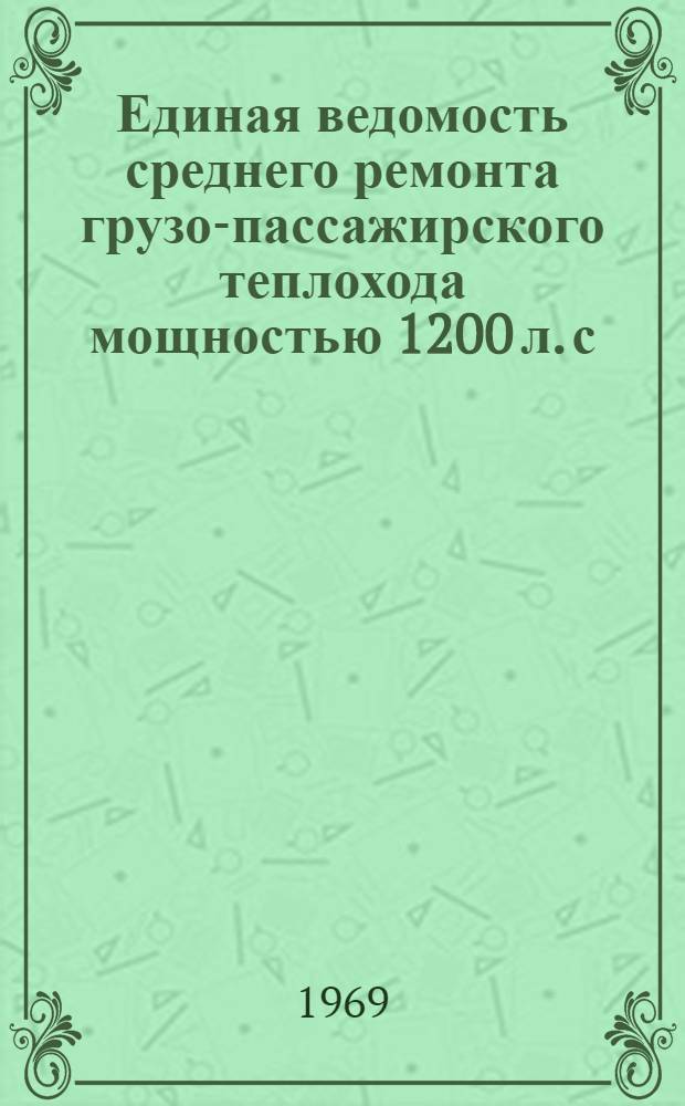 Единая ведомость среднего ремонта грузо-пассажирского теплохода мощностью 1200 л. с. типа "Родина" (проект № 588) : Утв. 16/XII 1967 г.