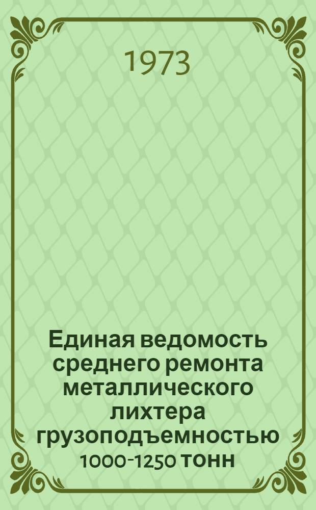 Единая ведомость среднего ремонта металлического лихтера грузоподъемностью 1000-1250 тонн (финской постройки) : Утв. 16/VII 1973 г