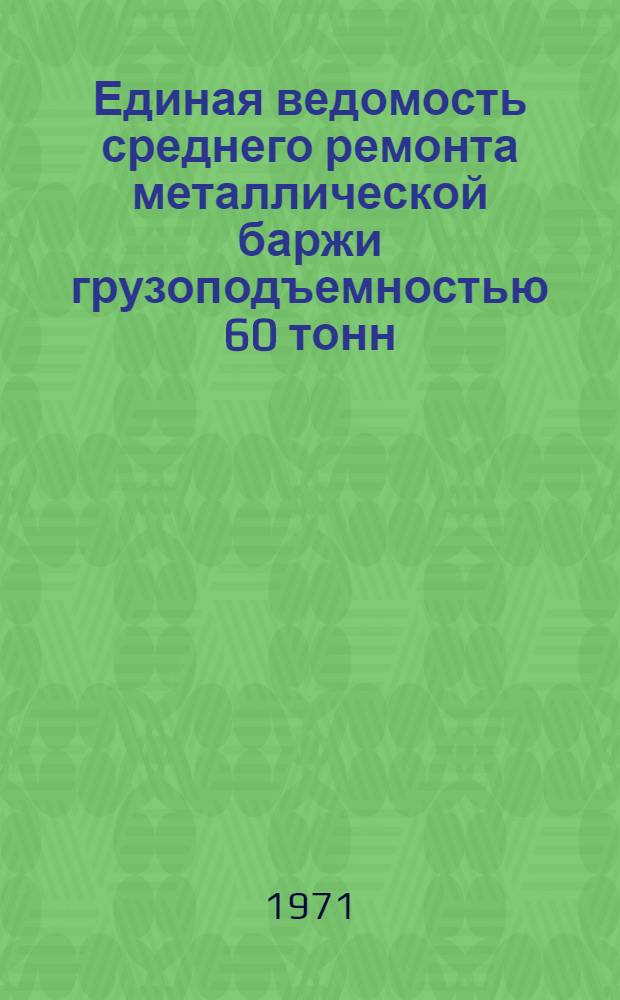 Единая ведомость среднего ремонта металлической баржи грузоподъемностью 60 тонн : (Проекты № 581, 575 и 503) : Утв. 30/XII 1970 г