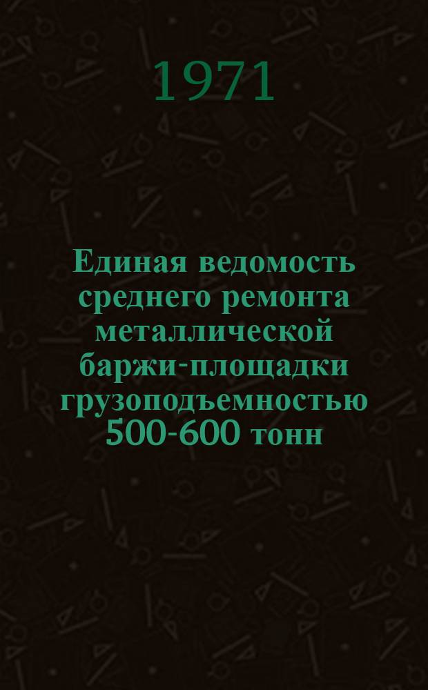 Единая ведомость среднего ремонта металлической баржи-площадки грузоподъемностью 500-600 тонн : (Проект № 1653) : Утв. 14/IX 1970 г