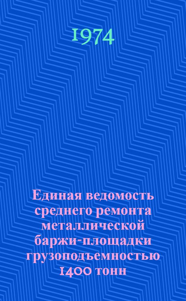 Единая ведомость среднего ремонта металлической баржи-площадки грузоподъемностью 1400 тонн : (Проект № 561) : Утв. 1/III 1973 г