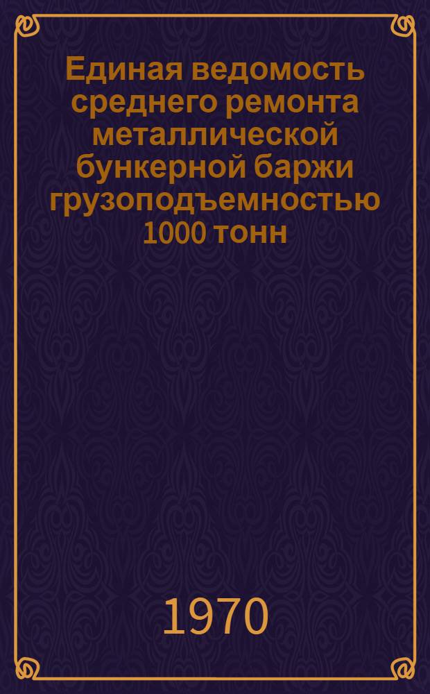 Единая ведомость среднего ремонта металлической бункерной баржи грузоподъемностью 1000 тонн : (Проект № 1497) : Утв. 21/VIII 1969 г
