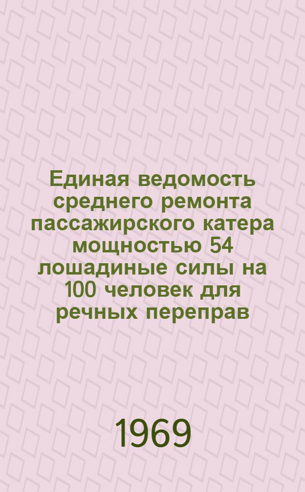 Единая ведомость среднего ремонта пассажирского катера мощностью 54 лошадиные силы на 100 человек для речных переправ : (Проект № 792) : Утв. 11/VII 1968 г