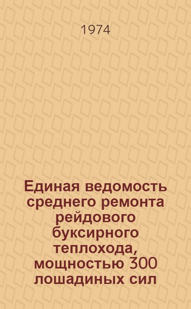 Единая ведомость среднего ремонта рейдового буксирного теплохода, мощностью 300 лошадиных сил (проекты NN05 и 378) : Утв. 9/VIII 1974 г