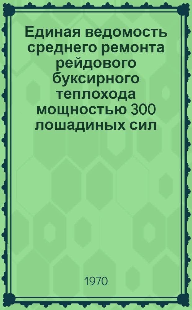 Единая ведомость среднего ремонта рейдового буксирного теплохода мощностью 300 лошадиных сил (проекты № 05 и 378) : Утв. 20/VIII 1969 г