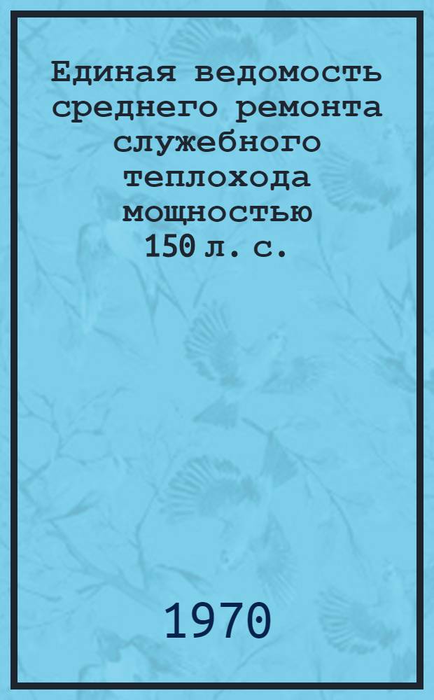 Единая ведомость среднего ремонта служебного теплохода мощностью 150 л. с. (Проект № 292А) : Утв. 24/XII 1966 г
