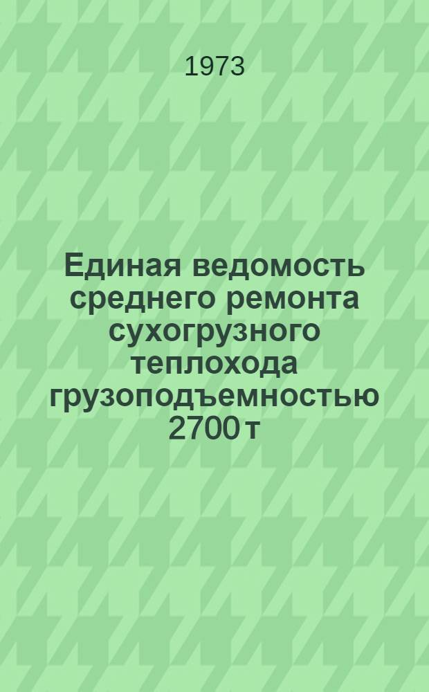 Единая ведомость среднего ремонта сухогрузного теплохода грузоподъемностью 2700 т : (Проект № 2-95А) : Утв. 24/X 1972 г