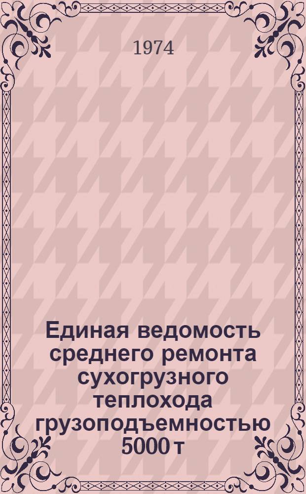 Единая ведомость среднего ремонта сухогрузного теплохода грузоподъемностью 5000 т : (Проект № 1565) : Утв. 28/XII 1973 г