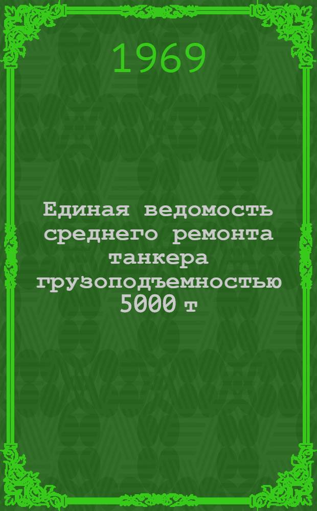 Единая ведомость среднего ремонта танкера грузоподъемностью 5000 т : (Проект № 558) : Утв. 29/III 1968 г