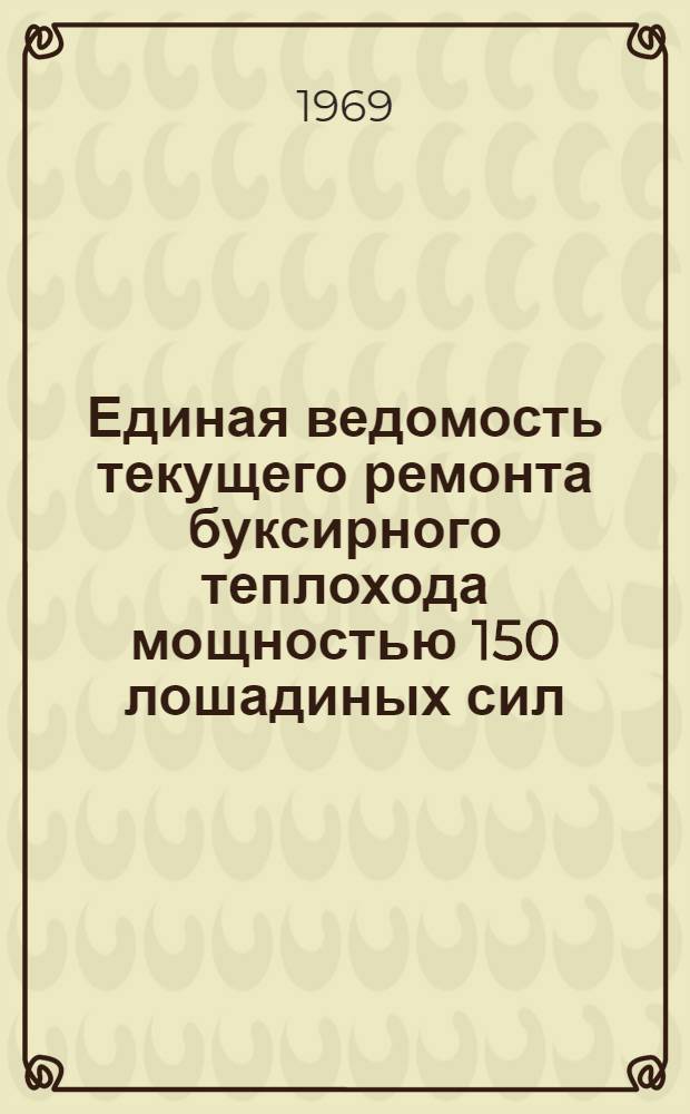 Единая ведомость текущего ремонта буксирного теплохода мощностью 150 лошадиных сил (проект № Р-376у) : Утв. 14/XI 1968 г