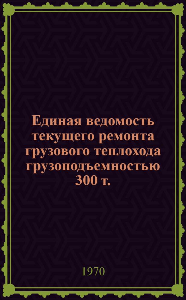 Единая ведомость текущего ремонта грузового теплохода грузоподъемностью 300 т. : (Проекты № 926, 1579, 898 и 898 А) : Утв. 20/VIII 1969 г