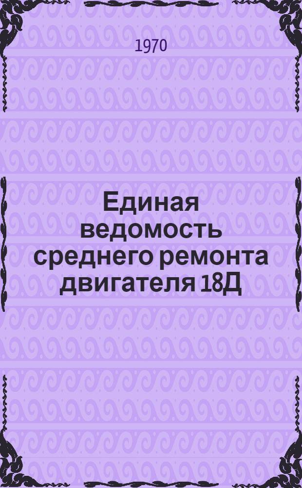 Единая ведомость среднего ремонта двигателя 18Д : Утв. 20/VIII 1969 г