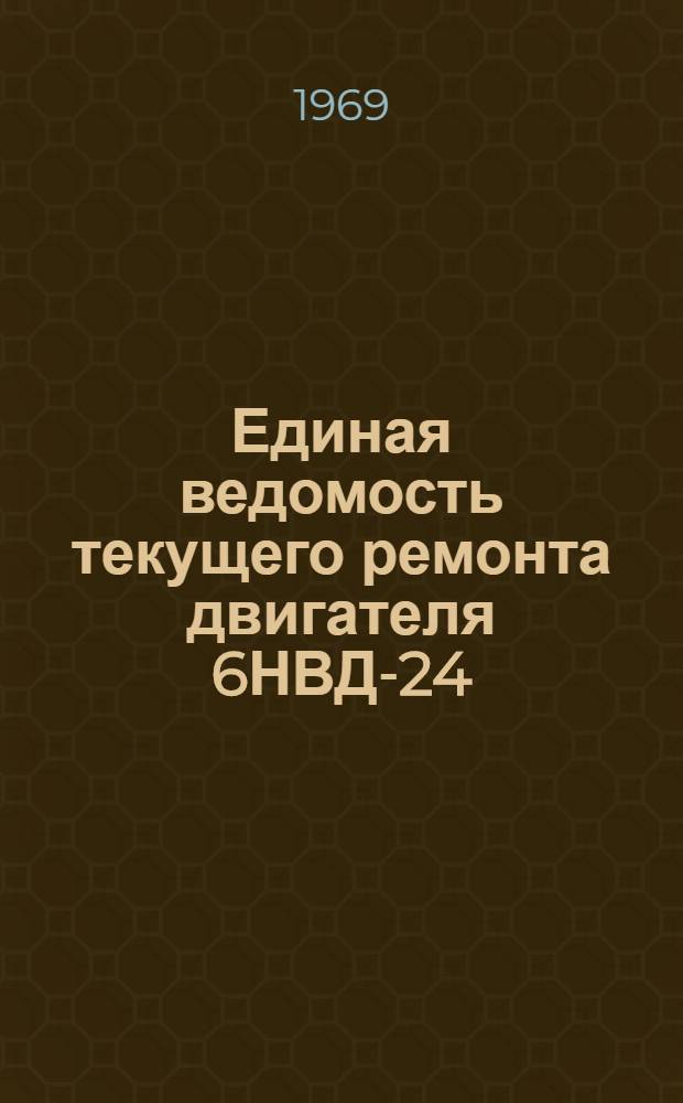 Единая ведомость текущего ремонта двигателя 6НВД-24 : Утв. 12/VII 1968 г