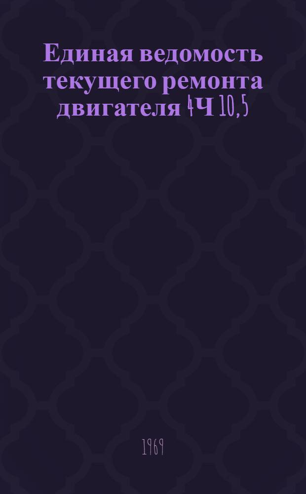 Единая ведомость текущего ремонта двигателя 4Ч 10,5/13 : Утв. 12/VII 1968 г