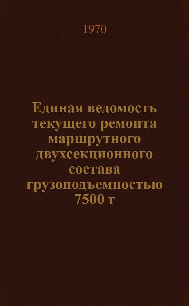 Единая ведомость текущего ремонта маршрутного двухсекционного состава грузоподъемностью 7500 т : (Проект № 1787) : Утв. 21/VIII 1969 г