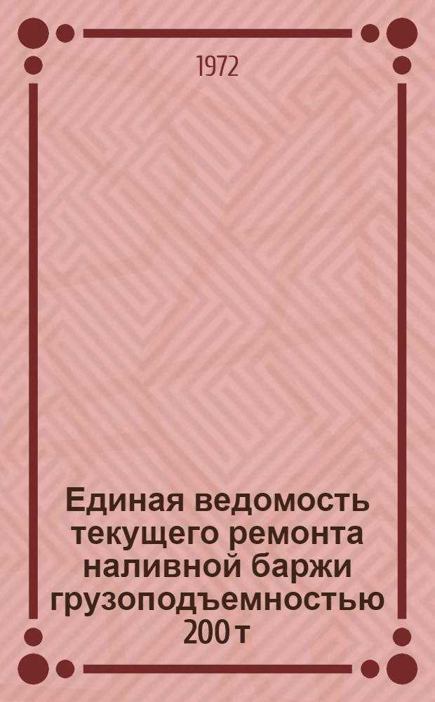 Единая ведомость текущего ремонта наливной баржи грузоподъемностью 200 т : (Проект № 204, 248, 466 и 471) : Утв. 24/II 1971 г