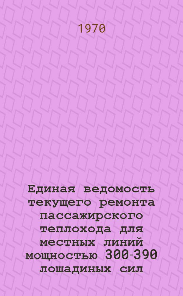 Единая ведомость текущего ремонта пассажирского теплохода для местных линий мощностью 300-390 лошадиных сил : (Проекты № 780, 1570 и 623) : Утв. 10/XII 1969 г
