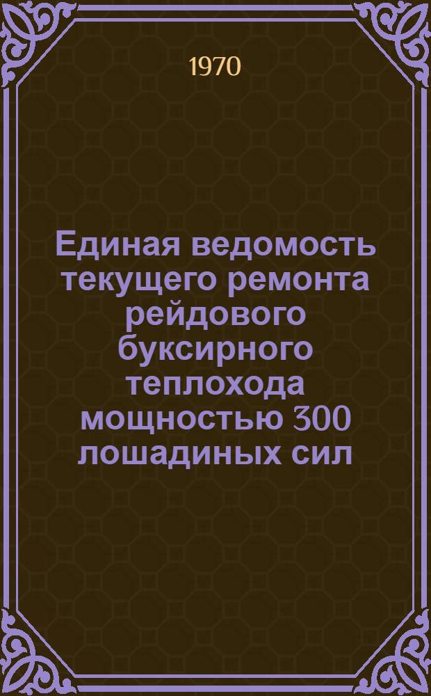 Единая ведомость текущего ремонта рейдового буксирного теплохода мощностью 300 лошадиных сил : (Проекты № 05 и 378) : Утв. 20/VIII 1969 г.