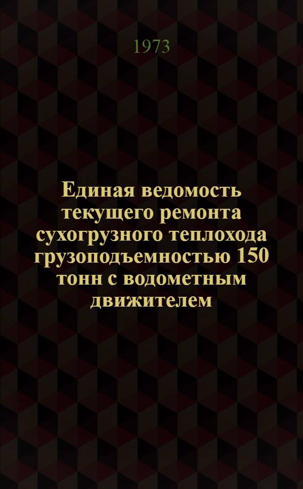 Единая ведомость текущего ремонта сухогрузного теплохода грузоподъемностью 150 тонн с водометным движителем (проект № 890) : Утв. 16/VII 1973 г